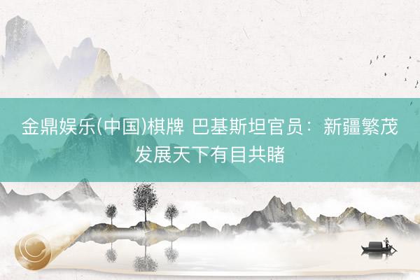 金鼎娱乐(中国)棋牌 巴基斯坦官员：新疆繁茂发展天下有目共睹