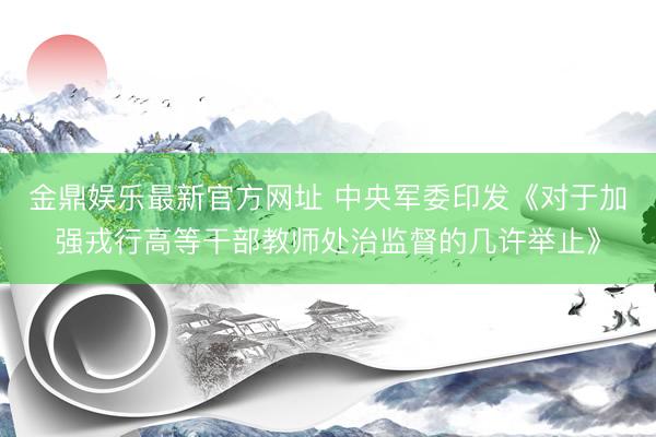 金鼎娱乐最新官方网址 中央军委印发《对于加强戎行高等干部教师处治监督的几许举止》