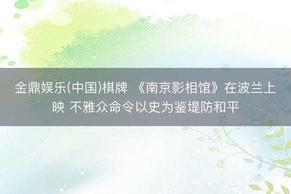 金鼎娱乐(中国)棋牌 《南京影相馆》在波兰上映 不雅众命令以史为鉴堤防和平