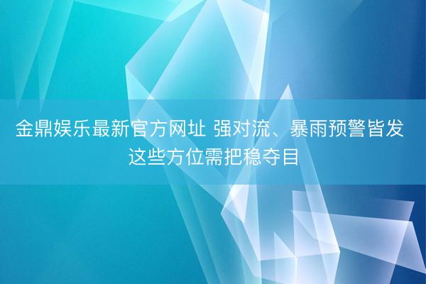 金鼎娱乐最新官方网址 强对流、暴雨预警皆发 这些方位需把稳夺目