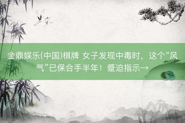 金鼎娱乐(中国)棋牌 女子发现中毒时，这个“风气”已保合手半年！蹙迫指示→