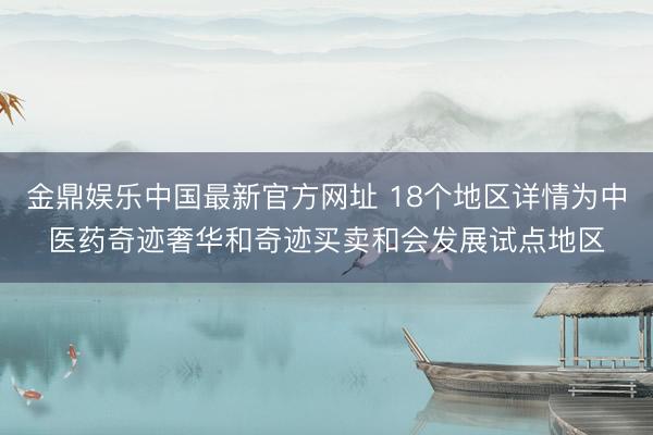 金鼎娱乐中国最新官方网址 18个地区详情为中医药奇迹奢华和奇迹买卖和会发展试点地区