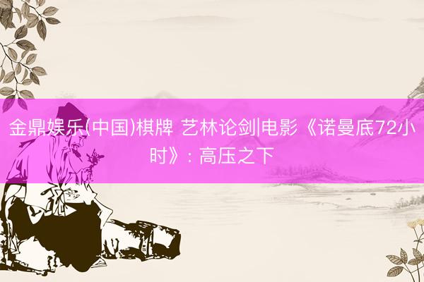 金鼎娱乐(中国)棋牌 艺林论剑|电影《诺曼底72小时》: 高压之下