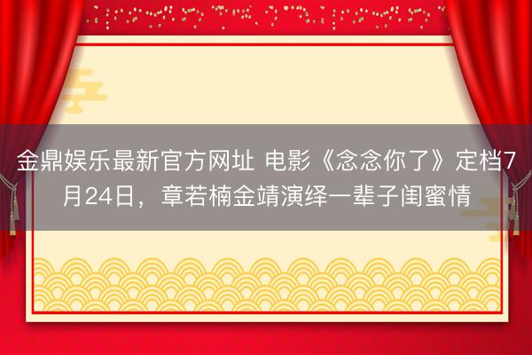 金鼎娱乐最新官方网址 电影《念念你了》定档7月24日，章若楠金靖演绎一辈子闺蜜情