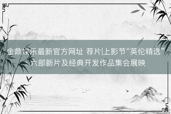 金鼎娱乐最新官方网址 荐片|上影节“英伦精选”: 六部新片及经典开发作品集会展映