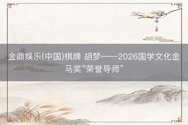 金鼎娱乐(中国)棋牌 胡梦——2026国学文化金马奖“荣誉导师”