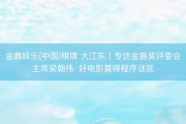 金鼎娱乐(中国)棋牌 大江东丨专访金爵奖评委会主席梁朝伟: 好电影莫得程序谜底