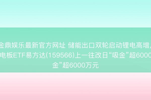 金鼎娱乐最新官方网址 储能出口双轮启动锂电高增， 储能电板ETF易方达(159566)上一往改日“吸金”超6000万元