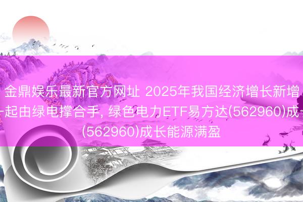 金鼎娱乐最新官方网址 2025年我国经济增长新增用电初度一起由绿电撑合手， 绿色电力ETF易方达(562960)成长能源满盈
