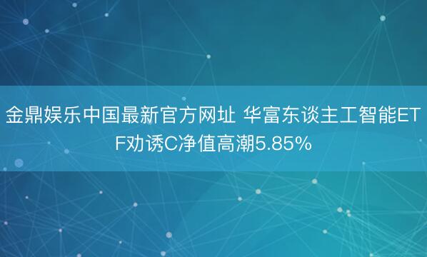金鼎娱乐中国最新官方网址 华富东谈主工智能ETF劝诱C净值高潮5.85%