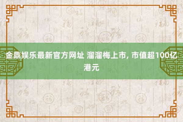 金鼎娱乐最新官方网址 溜溜梅上市, 市值超100亿港元