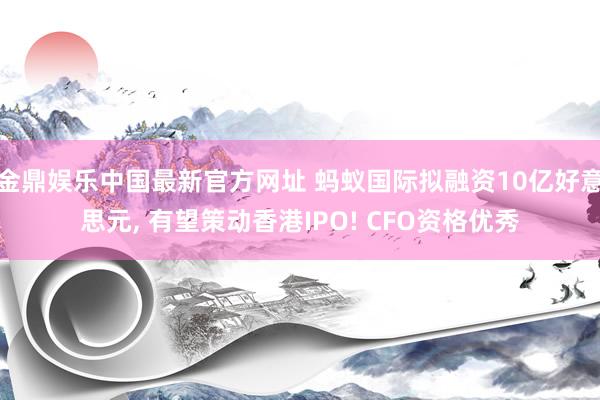 金鼎娱乐中国最新官方网址 蚂蚁国际拟融资10亿好意思元， 有望策动香港IPO! CFO资格优秀