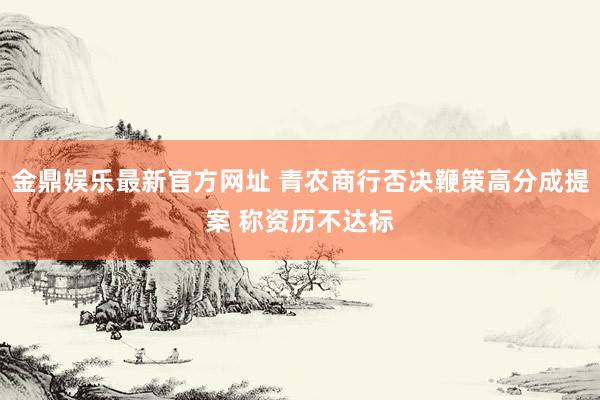 金鼎娱乐最新官方网址 青农商行否决鞭策高分成提案 称资历不达标