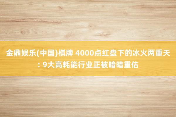 金鼎娱乐(中国)棋牌 4000点红盘下的冰火两重天: 9大高耗能行业正被暗暗重估