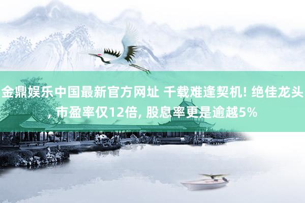 金鼎娱乐中国最新官方网址 千载难逢契机! 绝佳龙头， 市盈率仅12倍， 股息率更是逾越5%