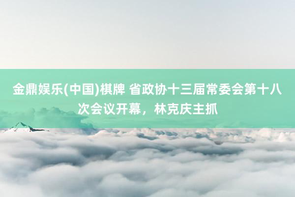 金鼎娱乐(中国)棋牌 省政协十三届常委会第十八次会议开幕，林克庆主抓