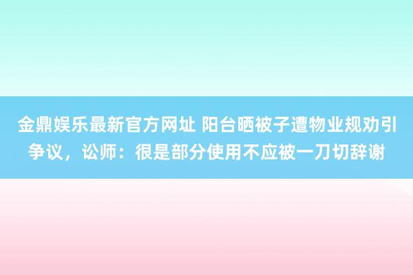 金鼎娱乐最新官方网址 阳台晒被子遭物业规劝引争议，讼师：很是部分使用不应被一刀切辞谢
