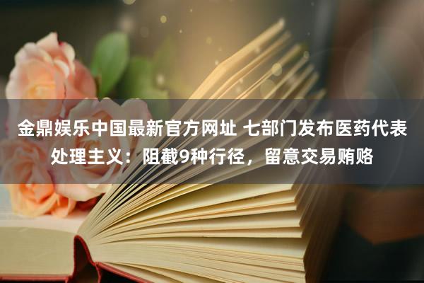 金鼎娱乐中国最新官方网址 七部门发布医药代表处理主义:阻截9种行径,留意交易贿赂