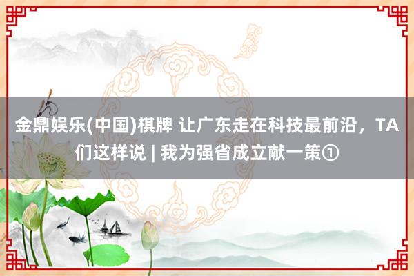 金鼎娱乐(中国)棋牌 让广东走在科技最前沿，TA们这样说 | 我为强省成立献一策①