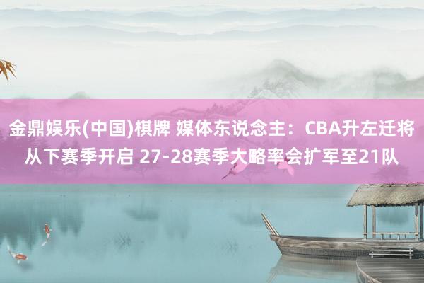 金鼎娱乐(中国)棋牌 媒体东说念主：CBA升左迁将从下赛季开启 27-28赛季大略率会扩军至21队
