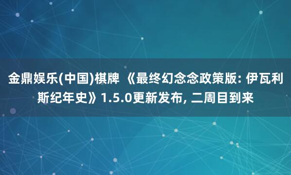 金鼎娱乐(中国)棋牌 《最终幻念念政策版: 伊瓦利斯纪年史》1.5.0更新发布， 二周目到来
