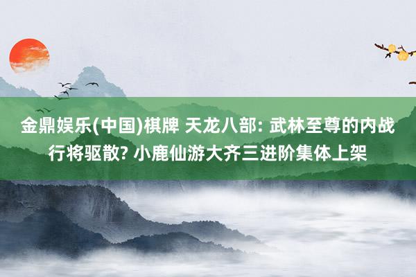 金鼎娱乐(中国)棋牌 天龙八部: 武林至尊的内战行将驱散? 小鹿仙游大齐三进阶集体上架