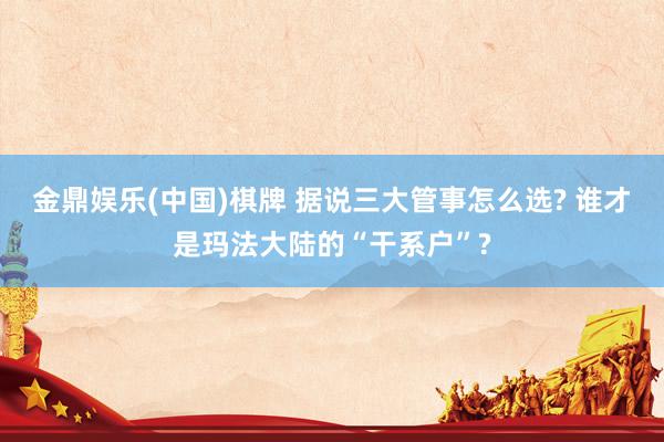 金鼎娱乐(中国)棋牌 据说三大管事怎么选? 谁才是玛法大陆的“干系户”?