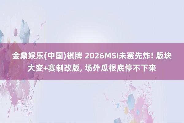金鼎娱乐(中国)棋牌 2026MSI未赛先炸! 版块大变+赛制改版, 场外瓜根底停不下来