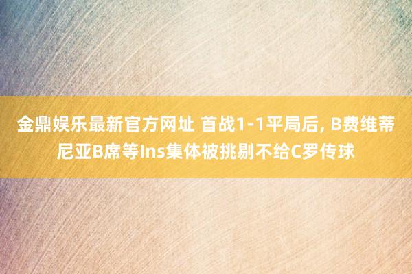 金鼎娱乐最新官方网址 首战1-1平局后， B费维蒂尼亚B席等Ins集体被挑剔不给C罗传球