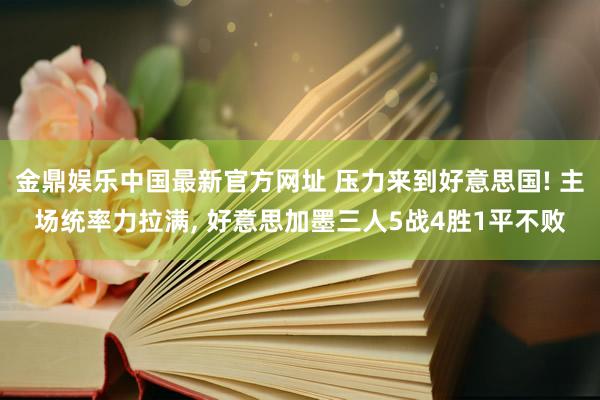 金鼎娱乐中国最新官方网址 压力来到好意思国! 主场统率力拉满， 好意思加墨三人5战4胜1平不败