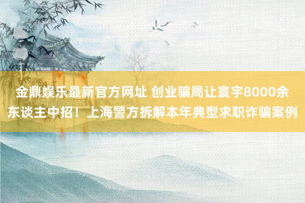 金鼎娱乐最新官方网址 创业骗局让寰宇8000余东谈主中招！上海警方拆解本年典型求职诈骗案例