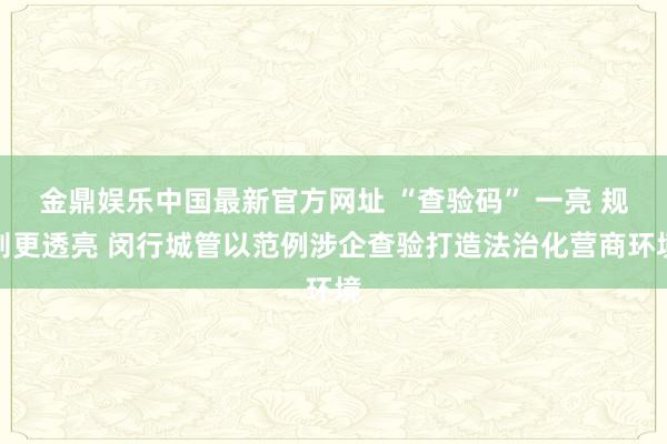 金鼎娱乐中国最新官方网址 “查验码” 一亮 规则更透亮 闵行城管以范例涉企查验打造法治化营商环境
