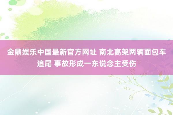 金鼎娱乐中国最新官方网址 南北高架两辆面包车追尾 事故形成一东说念主受伤