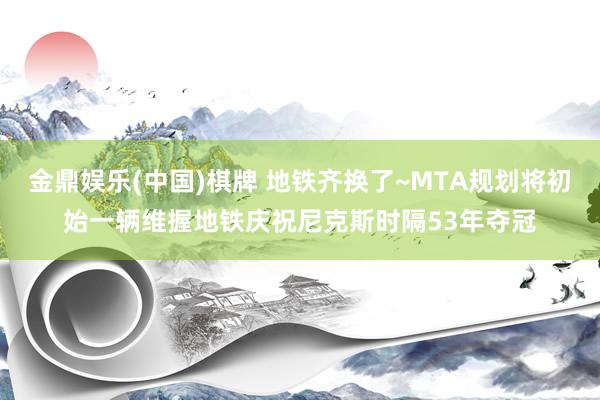 金鼎娱乐(中国)棋牌 地铁齐换了~MTA规划将初始一辆维握地铁庆祝尼克斯时隔53年夺冠