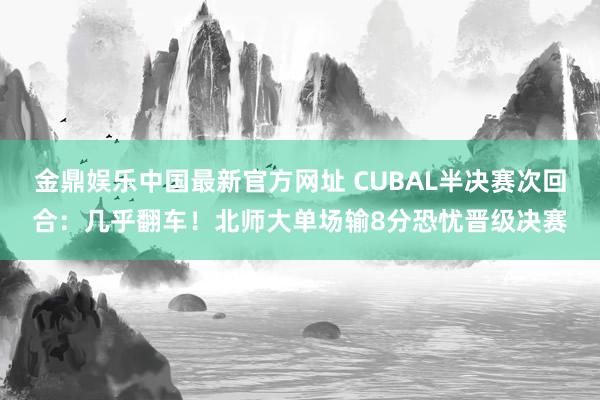 金鼎娱乐中国最新官方网址 CUBAL半决赛次回合：几乎翻车！北师大单场输8分恐忧晋级决赛