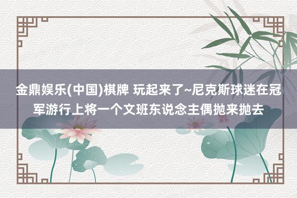 金鼎娱乐(中国)棋牌 玩起来了~尼克斯球迷在冠军游行上将一个文班东说念主偶抛来抛去
