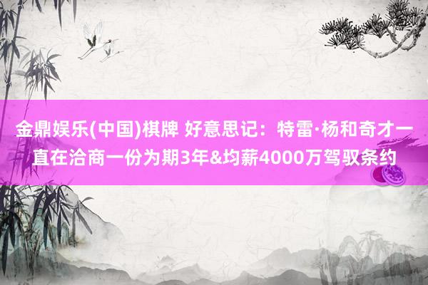 金鼎娱乐(中国)棋牌 好意思记:特雷·杨和奇才一直在洽商一份为期3年&均薪4000万驾驭条约