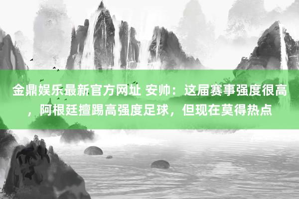 金鼎娱乐最新官方网址 安帅:这届赛事强度很高,阿根廷擅踢高强度足球,但现在莫得热点