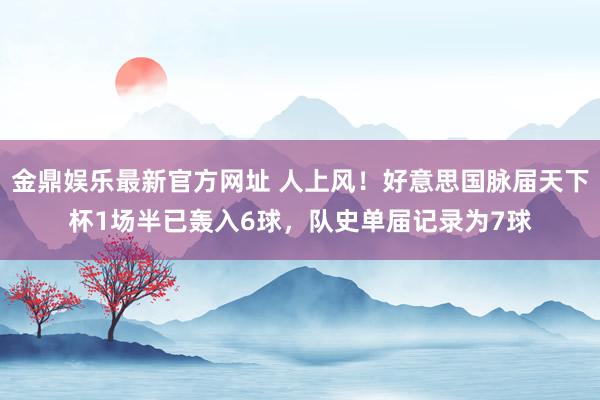 金鼎娱乐最新官方网址 人上风！好意思国脉届天下杯1场半已轰入6球，队史单届记录为7球