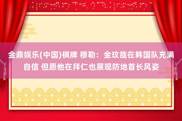 金鼎娱乐(中国)棋牌 穆勒:金玟哉在韩国队充满自信 但愿他在拜仁也展现防地首长风姿