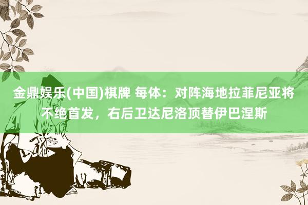 金鼎娱乐(中国)棋牌 每体:对阵海地拉菲尼亚将不绝首发,右后卫达尼洛顶替伊巴涅斯